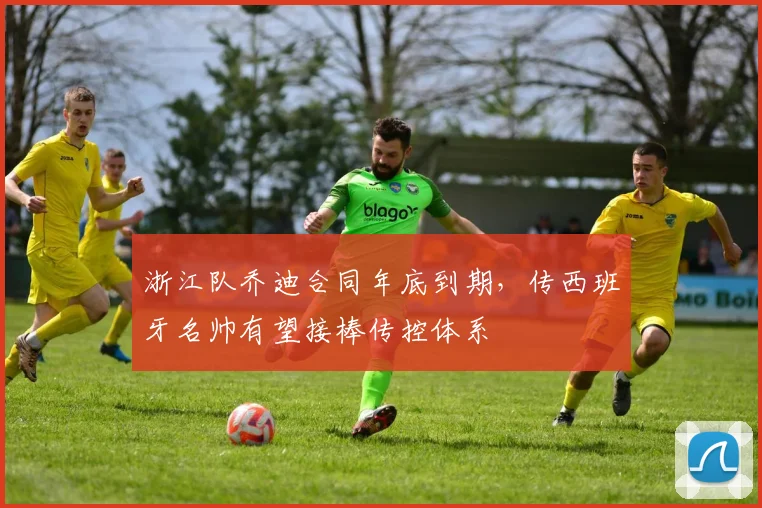 浙江队乔迪合同年底到期,传西班牙名帅有望接棒传控体系