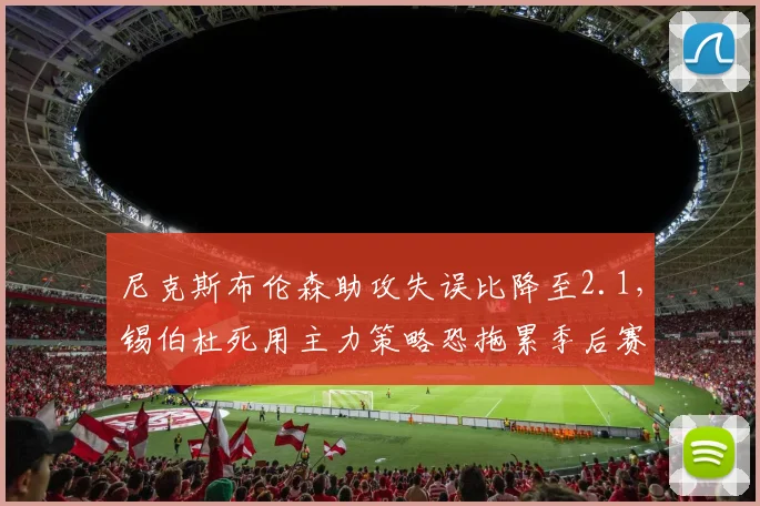 尼克斯布伦森助攻失误比降至2.1,锡伯杜死用主力策略恐拖累季后赛冲刺