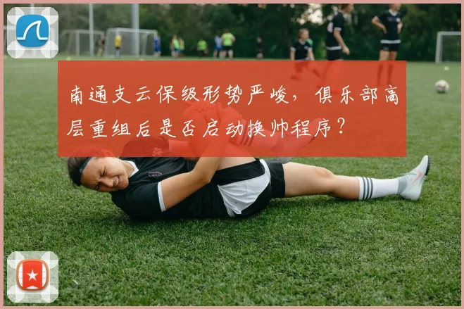 南通支云保级形势严峻,俱乐部高层重组后是否启动换帅程序?