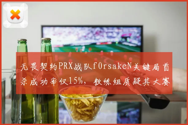 无畏契约PRX战队f0rsakeN关键局首杀成功率仅15%，教练组质疑其大赛心态