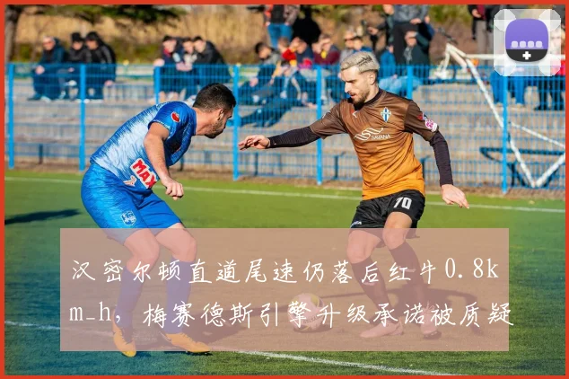 汉密尔顿直道尾速仍落后红牛0.8km_h，梅赛德斯引擎升级承诺被质疑画饼