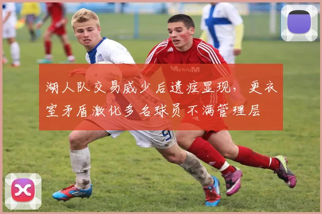 湖人队交易威少后遗症显现,更衣室矛盾激化多名球员不满管理层