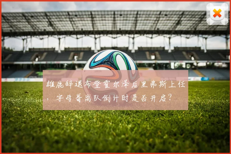 雄鹿辞退布登霍尔泽后里弗斯上任，字母哥离队倒计时是否开启？