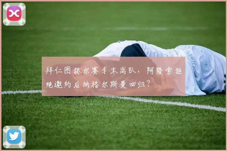 拜仁图赫尔赛季末离队，阿隆索拒绝邀约后纳格尔斯曼回归？