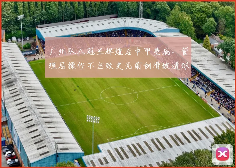 广州队八冠王辉煌后中甲垫底,管理层操作不当致史无前例滑坡遭球迷痛批