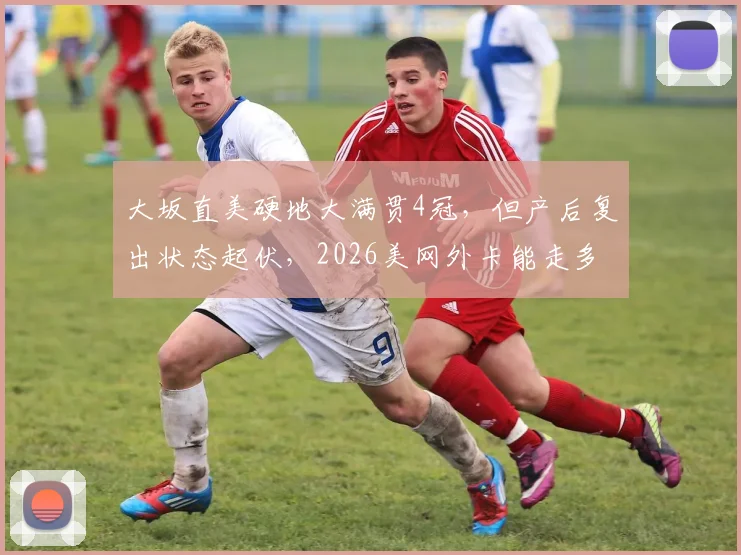 大坂直美硬地大满贯4冠，但产后复出状态起伏，2026美网外卡能走多远？