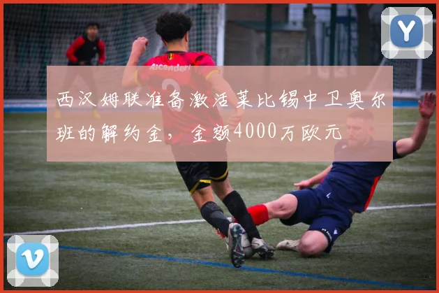 西汉姆联准备激活莱比锡中卫奥尔班的解约金,金额4000万欧元